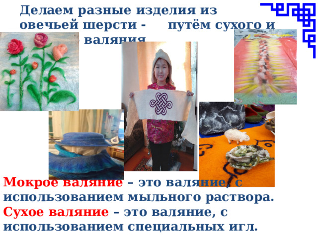 Делаем разные изделия из овечьей шерсти - путём сухого и мокрого валяния. Мокрое валяние – это валяние, с использованием мыльного раствора. Сухое валяние – это валяние, с использованием специальных игл. 