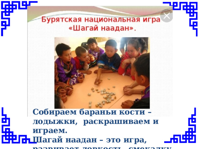 Собираем бараньи кости – лодыжки, раскрашиваем и играем. Шагай наадан – это игра, развивает ловкость, смекалку, меткость,память. 