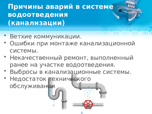 Причины аварий в системе водоотведения (канализации) Ветхие коммуникации. Ошибки при монтаже канализационной системы. Некачественный ремонт, выполненный ранее на участке водоотведения. Выбросы в канализационные системы. Недостаток технического обслуживания  
