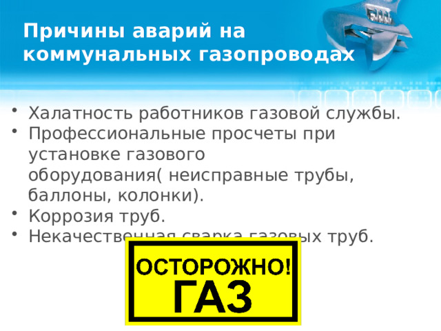 Причины аварий на коммунальных газопроводах Халатность работников газовой службы. Профессиональные просчеты при установке газового оборудования( неисправные трубы, баллоны, колонки). Коррозия труб. Некачественная сварка газовых труб.    