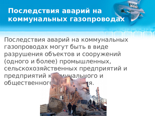Последствия аварий на коммунальных газопроводах Последствия аварий на коммунальных газопроводах могут быть в виде разрушения объектов и сооружений (одного и более) промышленных, сельскохозяйственных предприятий и предприятий коммунального и общественного назначения.   