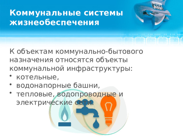 Коммунальные системы жизнеобеспечения К объектам коммунально-бытового назначения относятся объекты коммунальной инфраструктуры: котельные, водонапорные башни, тепловые, водопроводные и электрические сети.  