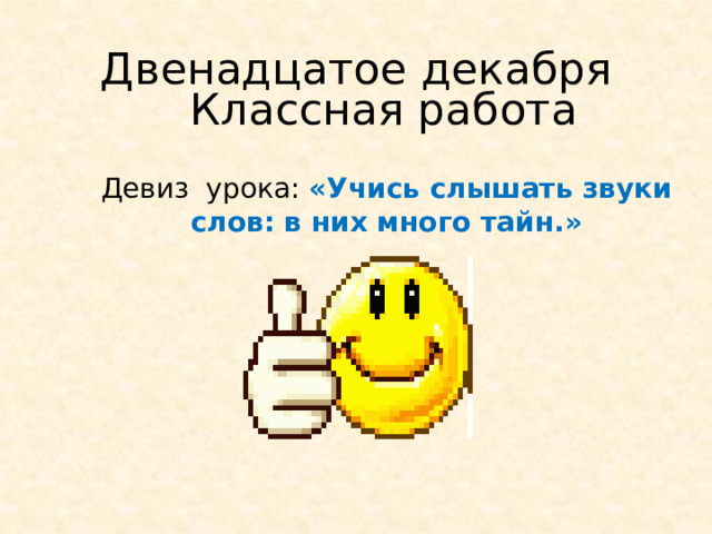 Двенадцатое декабря Классная работа Девиз урока: «Учись слышать звуки слов: в них много тайн.» 