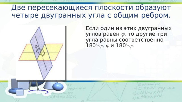 Две пересекающиеся плоскости образуют четыре двугранных угла с общим ребром. Если один из этих двугранных углов равен   , то другие три угла равны соответственно 180  -  ,    и 180  -  . 