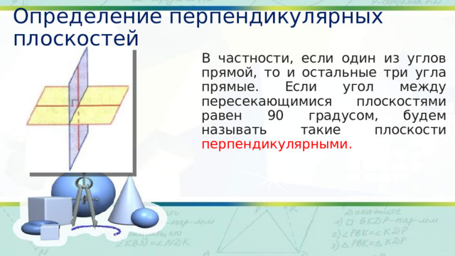 Определение перпендикулярных плоскостей В частности, если один из углов прямой, то и остальные три угла прямые. Если угол между пересекающимися плоскостями равен 90 градусом, будем называть такие плоскости перпендикулярными. 
