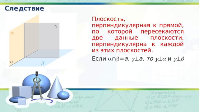 Следствие Плоскость, перпендикулярная к прямой, по которой пересекаются две данные плоскости, перпендикулярна к каждой из этих плоскостей. Если  = a,   a, то     и     