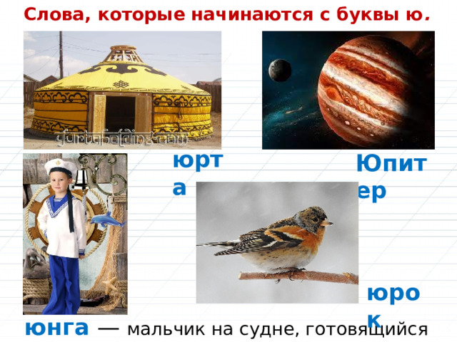 Слова, которые начинаются с буквы ю . юрта Юпитер юрок юнга — мальчик на судне, готовящийся в матросы . 