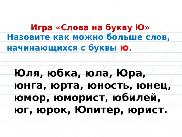 Игра «Слова на букву Ю» Назовите как можно больше слов, начинающихся с буквы ю . Юля, юбка, юла, Юра, юнга, юрта, юность, юнец, юмор, юморист, юбилей, юг, юрок, Юпитер, юрист. 