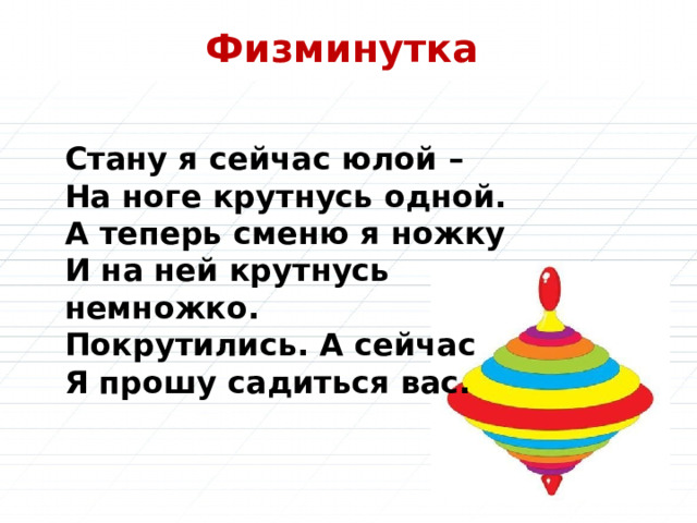  Физминутка Стану я сейчас юлой –  На ноге крутнусь одной.  А теперь сменю я ножку  И на ней крутнусь немножко.  Покрутились. А сейчас   Я прошу садиться вас.   