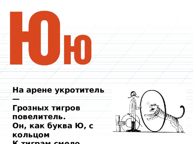 На арене укротитель —  Грозных тигров повелитель.  Он, как буква Ю, с кольцом  К тиграм смело встал  лицом. 
