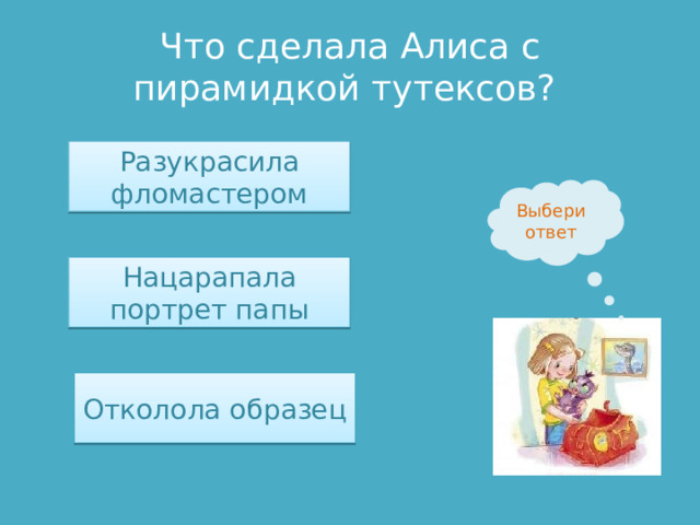 Что сделала Алиса с пирамидкой тутексов? Разукрасила фломастером Выбери ответ Нацарапала портрет папы Отколола образец 