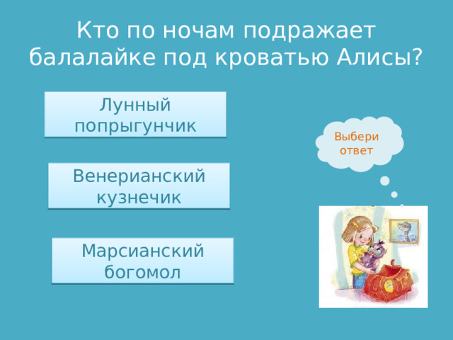 Кто по ночам подражает балалайке под кроватью Алисы? Лунный попрыгунчик Выбери ответ Венерианский кузнечик Марсианский богомол 