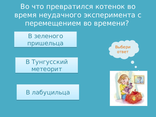 Во что превратился котенок во время неудачного эксперимента с перемещением во времени? В зеленого пришельца Выбери ответ В Тунгусский метеорит В лабуцильца 