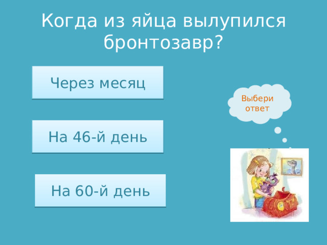 Когда из яйца вылупился бронтозавр? Через месяц Выбери ответ На 46-й день На 60-й день 