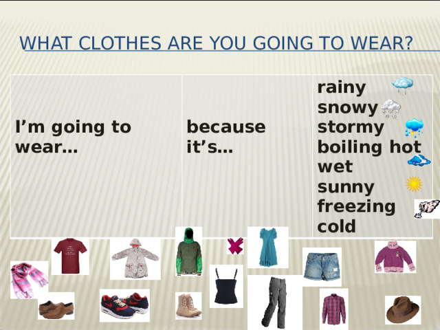 WHAT CLOTHES ARE YOU GOING TO WEAR?     I’m going to wear… rainy because it’s… snowy stormy boiling hot wet sunny freezing cold 