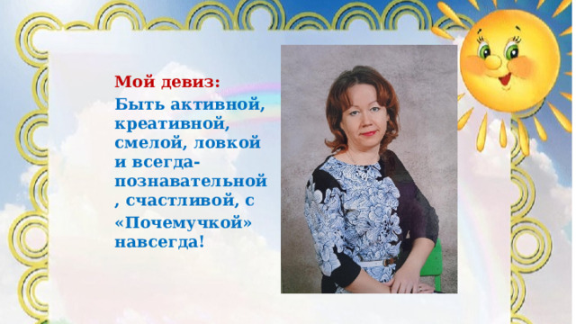 Мой девиз: Быть активной, креативной, смелой, ловкой и всегда- познавательной, счастливой, с «Почемучкой» навсегда! 