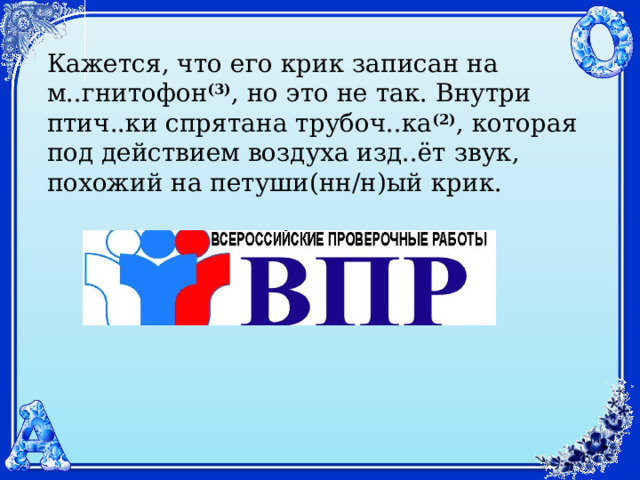 Кажется, что его крик записан на м..гнитофон (3) , но это не так. Внутри птич..ки спрятана трубоч..ка (2) , которая под действием воздуха изд..ёт звук, похожий на петуши(нн/н)ый крик. 
