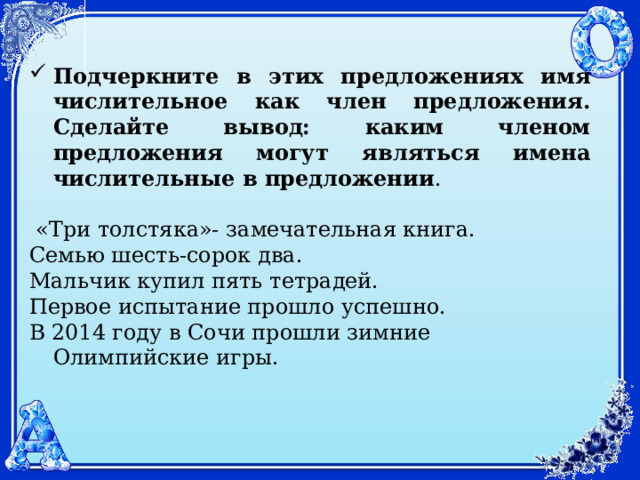 Подчеркните в этих предложениях имя числительное как член предложения. Сделайте вывод: каким членом предложения могут являться имена числительные в предложении .  «Три толстяка»- замечательная книга. Семью шесть-сорок два. Мальчик купил пять тетрадей. Первое испытание прошло успешно. В 2014 году в Сочи прошли зимние Олимпийские игры. 
