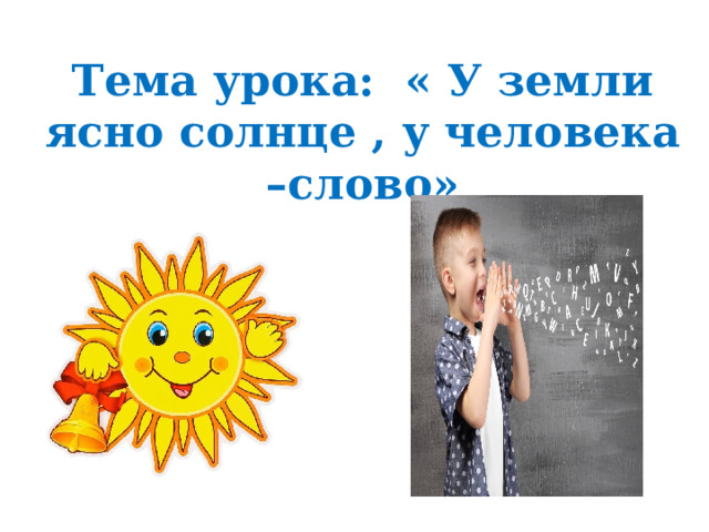 Тема урока: « У земли ясно солнце , у человека –слово» 