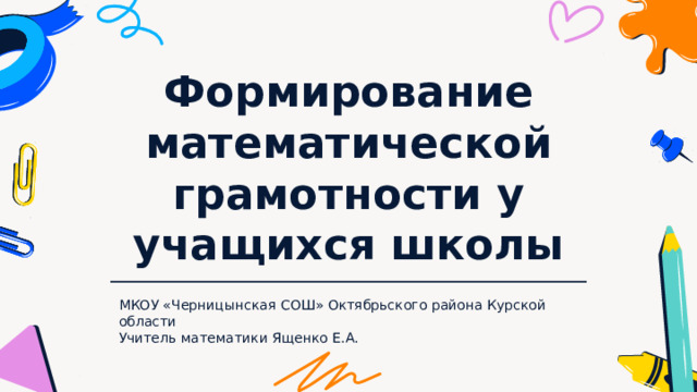 Формирование математической грамотности у учащихся школы МКОУ «Черницынская СОШ» Октябрьского района Курской области Учитель математики Ященко Е.А. 