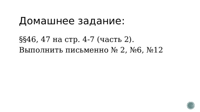 Домашнее задание: §§46, 47 на стр. 4-7 (часть 2). Выполнить письменно № 2, №6, №12 