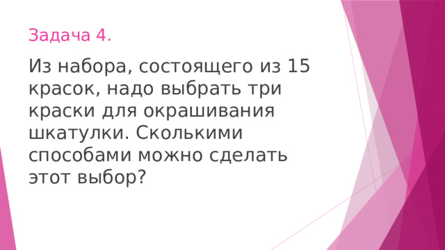 Задача 4. Из набора, состоящего из 15 красок, надо выбрать три краски для окрашивания шкатулки. Сколькими способами можно сделать этот выбор? 