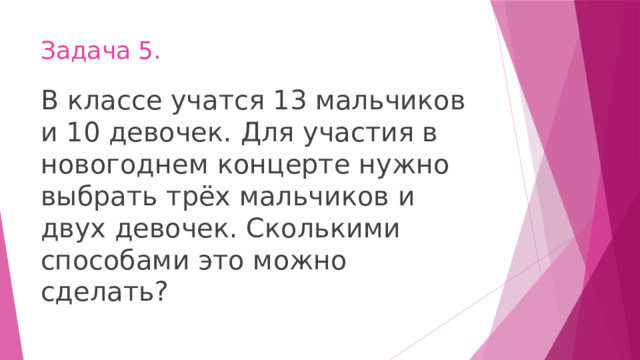 Задача 5. В классе учатся 13 мальчиков и 10 девочек. Для участия в новогоднем концерте нужно выбрать трёх мальчиков и двух девочек. Сколькими способами это можно сделать? 