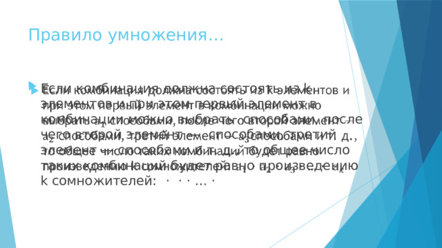 Правило умножения… Если комбинация должна состоять из k элементов и при этом первый элемент в комбинации можно выбрать  способами, после чего второй элемент —  способами, третий элемент — способами и т. д., то общее число таких комбинаций будет равно произведению k сомножителей:  ·  · · … ·   