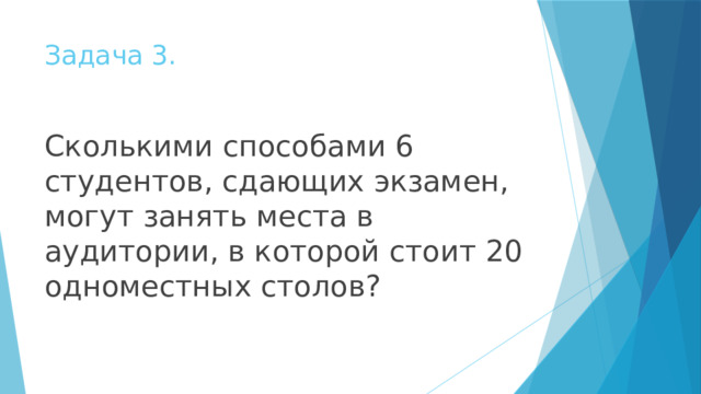 Задача 3. Сколькими способами 6 студентов, сдающих экзамен, могут занять места в аудитории, в которой стоит 20 одноместных столов? 