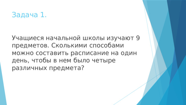 Задача 1. Учащиеся начальной школы изучают 9 предметов. Сколькими способами можно составить расписание на один день, чтобы в нем было четыре различных предмета? 