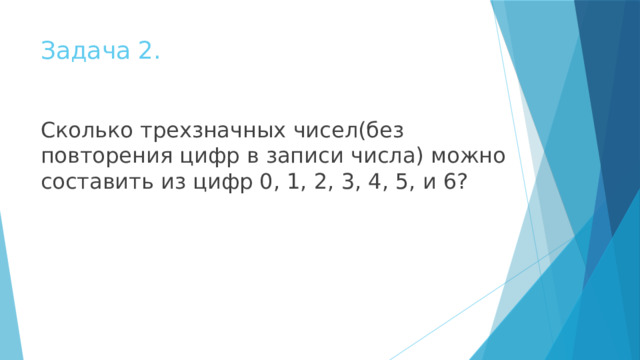 Задача 2. Сколько трехзначных чисел(без повторения цифр в записи числа) можно составить из цифр 0, 1, 2, 3, 4, 5, и 6? 