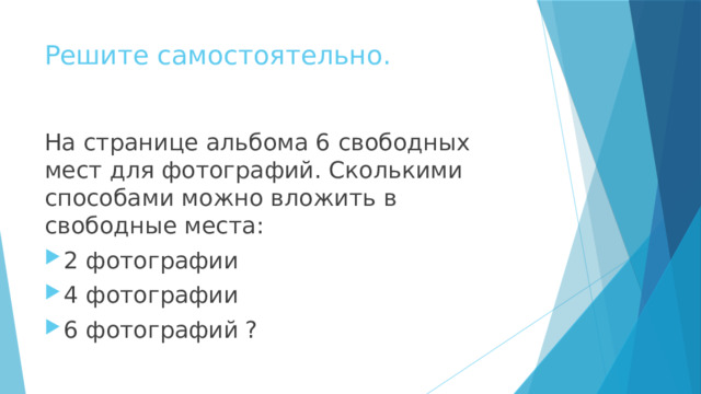 Решите самостоятельно. На странице альбома 6 свободных мест для фотографий. Сколькими способами можно вложить в свободные места: 2 фотографии 4 фотографии 6 фотографий ? 