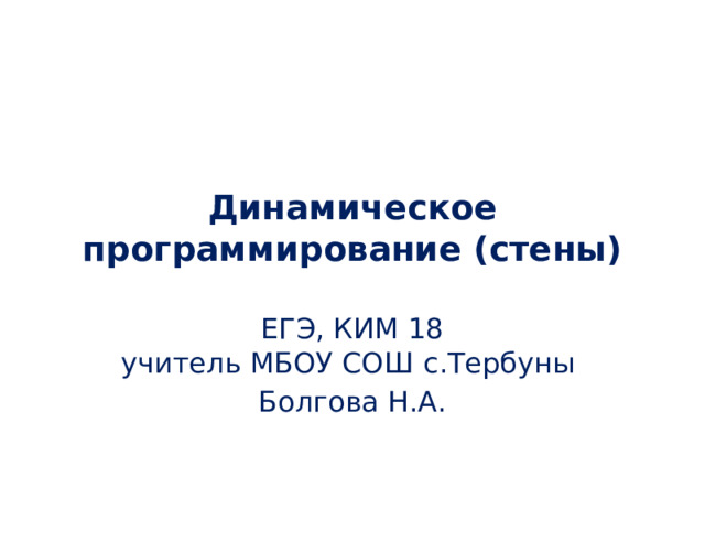 Динамическое программирование (стены) ЕГЭ, КИМ 18  учитель МБОУ СОШ с.Тербуны Болгова Н.А. 