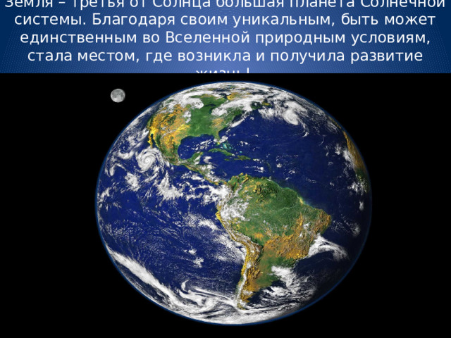 Земля – третья от Солнца большая планета Солнечной системы. Благодаря своим уникальным, быть может единственным во Вселенной природным условиям, стала местом, где возникла и получила развитие жизнь! 