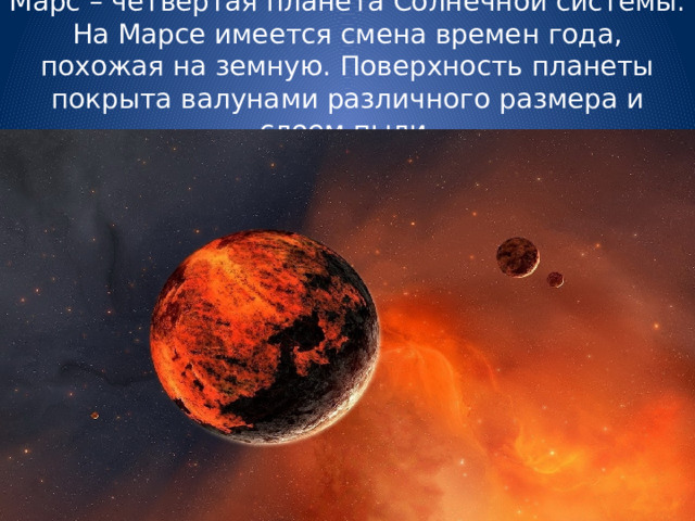 Марс – четвертая планета Солнечной системы. На Марсе имеется смена времен года, похожая на земную. Поверхность планеты покрыта валунами различного размера и слоем пыли. 