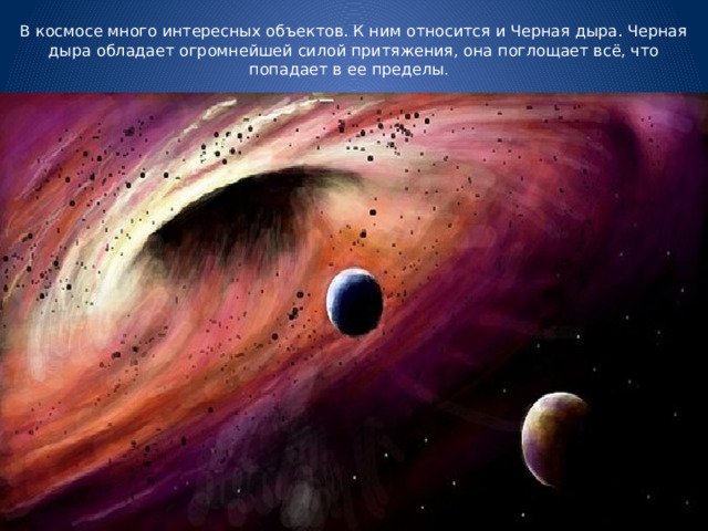  В космосе много интересных объектов. К ним относится и Черная дыра. Черная дыра обладает огромнейшей силой притяжения, она поглощает всё, что попадает в ее пределы.              