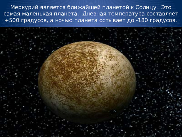 Меркурий является ближайшей планетой к Солнцу. Это самая маленькая планета. Дневная температура составляет +500 градусов, а ночью планета остывает до -180 градусов. 