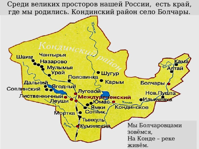 Среди великих просторов нашей России, есть край, где мы родились. Кондинский район село Болчары. Мы Болчаровцами зовёмся, На Конде – реке живём. Славен край наш и известен Не объедешь стороной. 
