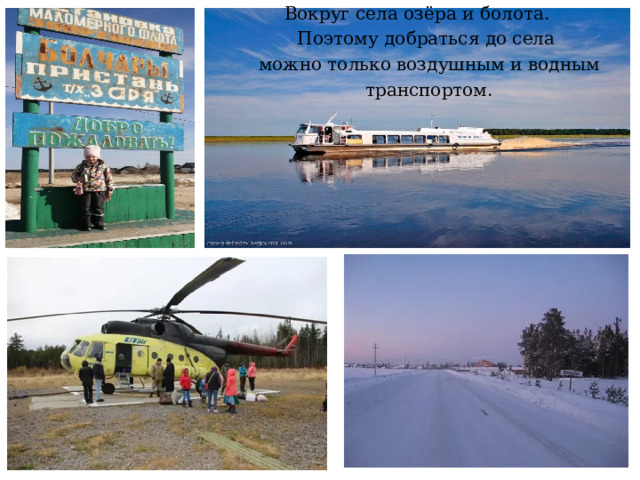 Вокруг села озёра и болота.  Поэтому добраться до села  можно только воздушным и водным транспортом.   