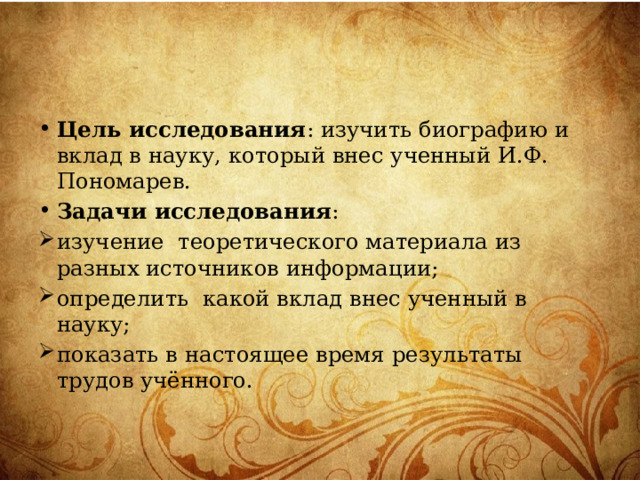 Цель исследования : изучить биографию и вклад в науку, который внес ученный И.Ф. Пономарев. Задачи исследования : изучение теоретического материала из разных источников информации; определить какой вклад внес ученный в науку; показать в настоящее время результаты трудов учённого.   