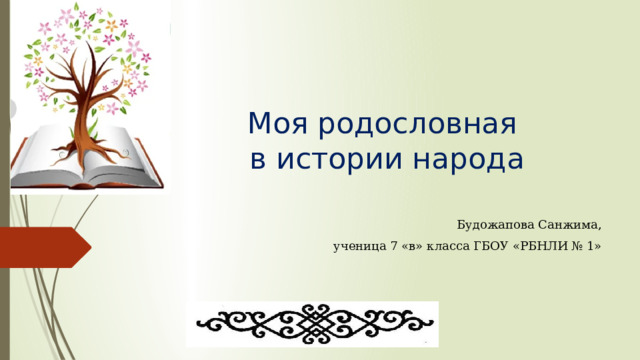 Моя родословная  в истории народа  Будожапова Санжима,  ученица 7 «в» класса ГБОУ «РБНЛИ № 1» 