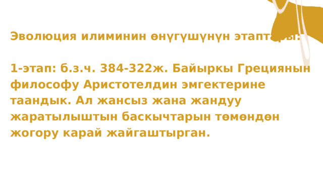 Эволюция илиминин өнүгүшүнүн этаптары: 1-этап: б.з.ч. 384-322ж. Байыркы Грециянын философу Аристотелдин эмгектерине таандык. Ал жансыз жана жандуу жаратылыштын баскычтарын төмөндөн жогору карай жайгаштырган. 