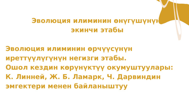 Эволюция илиминин өнүгүшүнүн экинчи этабы Эволюция илиминин өрчүүсүнүн иреттүүлүгүнүн негизги этабы. Ошол кездин көрүнүктүү окумуштуулары: К. Линней, Ж. Б. Ламарк, Ч. Дарвиндин эмгектери менен байланыштуу  