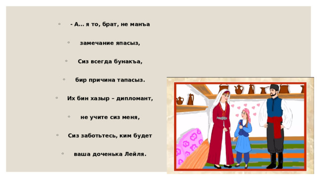- А… я то, брат, не манъа  замечание япасыз,  Сиз всегда бунакъа,  бир причина тапасыз.  Их бин хазыр – дипломант,  не учите сиз меня,  Сиз заботьтесь, ким будет  ваша доченька Лейля. 