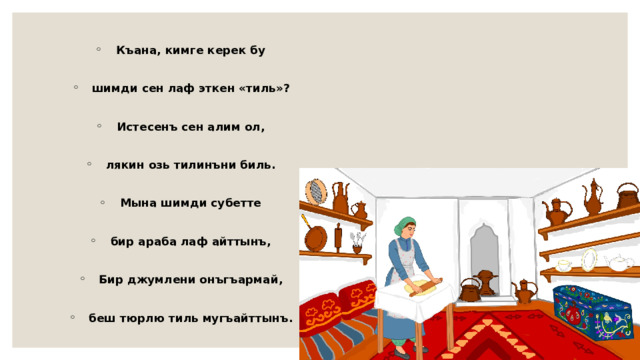 Къана, кимге керек бу  шимди сен лаф эткен «тиль»?  Истесенъ сен алим ол,  лякин озь тилинъни биль.  Мына шимди субетте  бир араба лаф айттынъ,  Бир джумлени онъгъармай,  беш тюрлю тиль мугъайттынъ. 