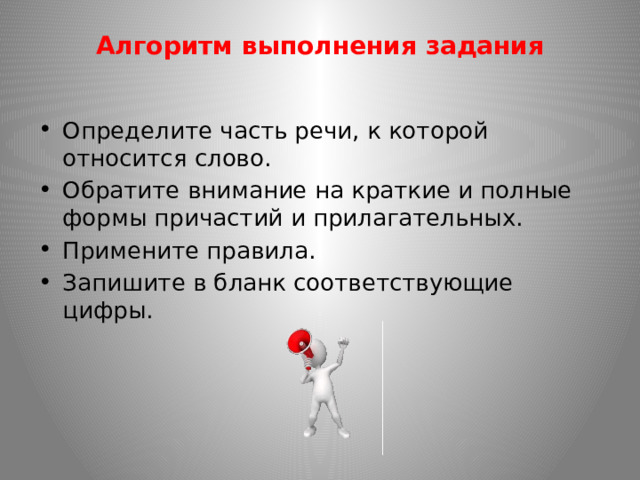 Алгоритм выполнения задания   Определите часть речи, к которой относится слово. Обратите внимание на краткие и полные формы причастий и прилагательных. Примените правила. Запишите в бланк соответствующие цифры. 