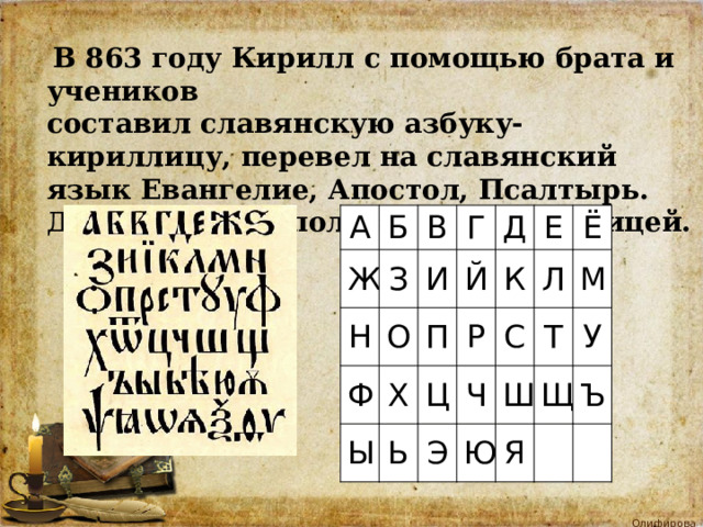  В 863 году Кирилл с помощью брата и учеников  составил славянскую азбуку-кириллицу, перевел на славянский язык Евангелие, Апостол, Псалтырь. До сих пор мы пользуемся кириллицей. А Б Ж В Н З О Г И Ф Ы Х Й Д П Р Ь Е К Ц Э Ч Ё Л С Т Ю М Ш У Я Щ Ъ 