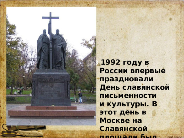              В 1992 году в России впервые праздновали День славянской письменности  и культуры. В этот день в Москве на Славянской площади был открыт памятник Кириллу и Мефодию. У подножия памятника была установлена Неугасимая Лампада – знак вечной памяти. 