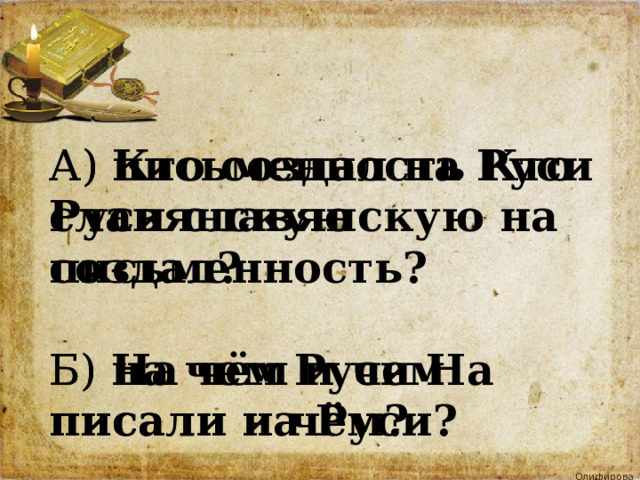 А) письменность Кто Руси славянскую на создал? А) Кто создал на Руси славянскую письменность?  Б) на чем Руси На писали и чём?  Б) На чём и чем писали на Руси? 