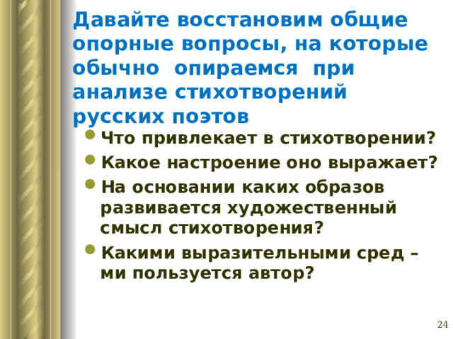 Давайте восстановим общие опорные вопросы, на которые обычно опираемся при анализе стихотворений русских поэтов Что привлекает в стихотворении? Какое настроение оно выражает? На основании каких образов развивается художественный смысл стихотворения? Какими выразительными сред –ми пользуется автор? Глазина Елена Александровна, учитель русского языка и литературы МОУ «СОШ № 62» г. Барнаул   